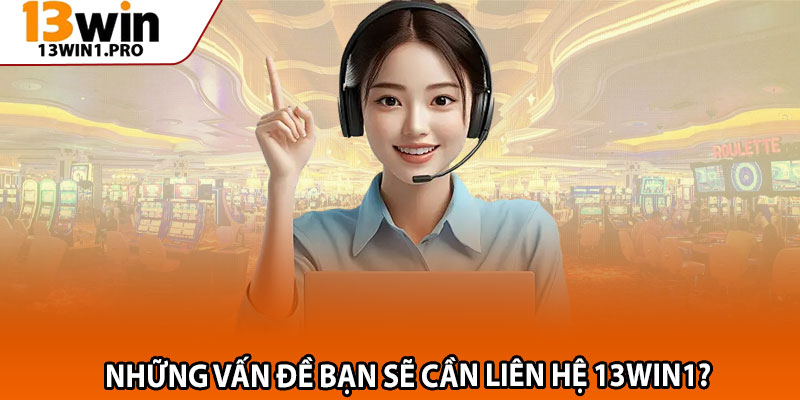 Những vấn đề bạn sẽ cần liên hệ 13win1? 